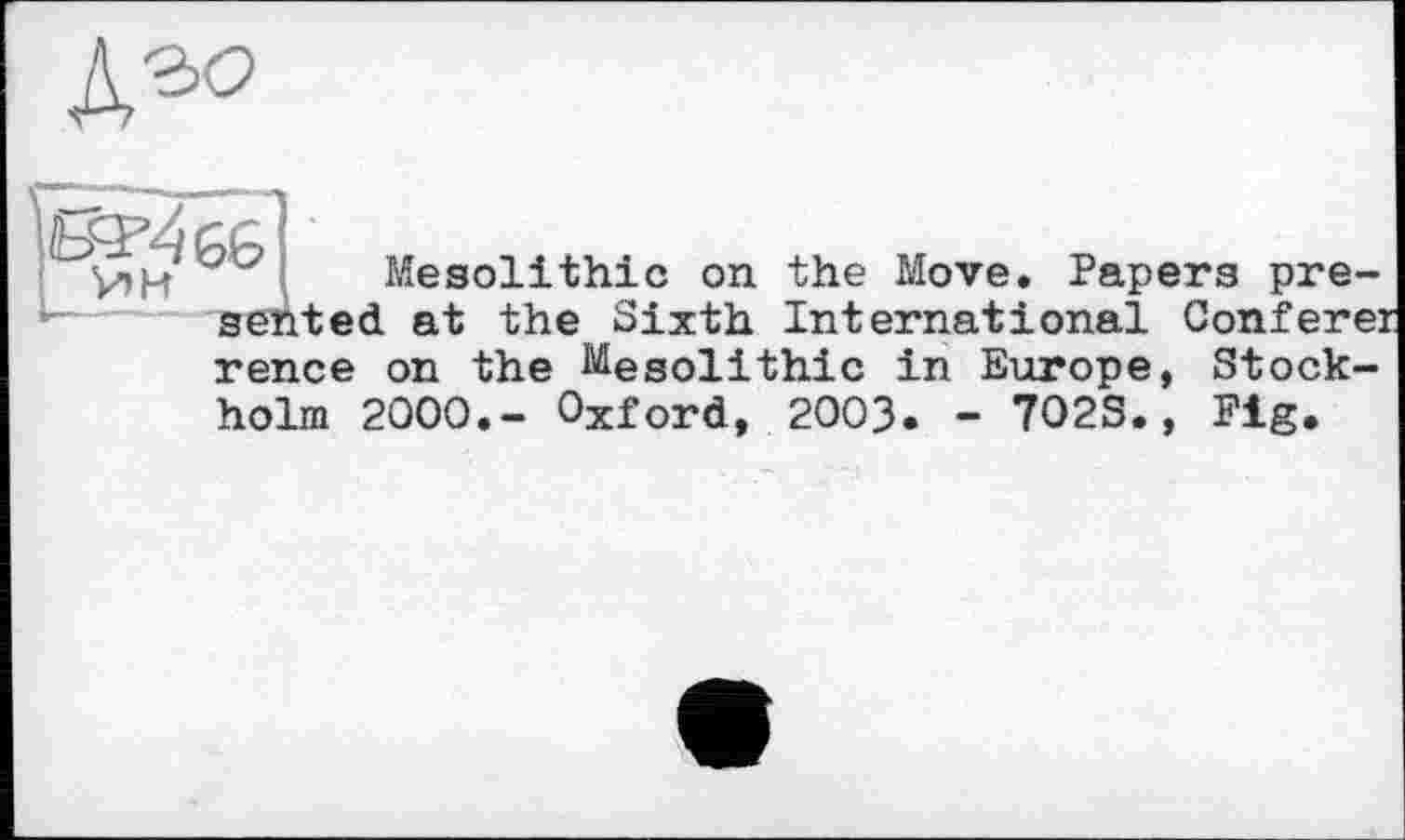 ﻿Mesolithic on the Move. Papers presented at the Sixth International Conferei
rence on the Mesolithic in Europe, Stockholm 2000.- Oxford, 2003. - 702S., Fig.